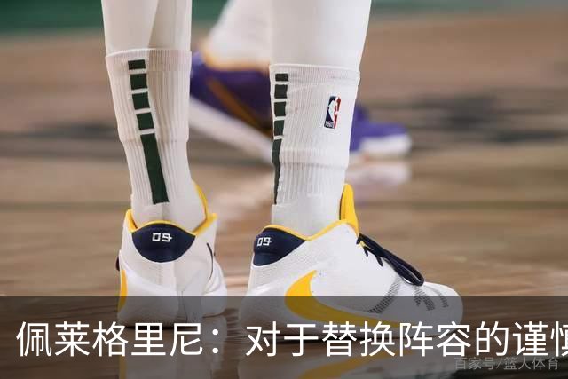 佩莱格里尼：对于替换阵容的谨慎与对安东尼的期待
