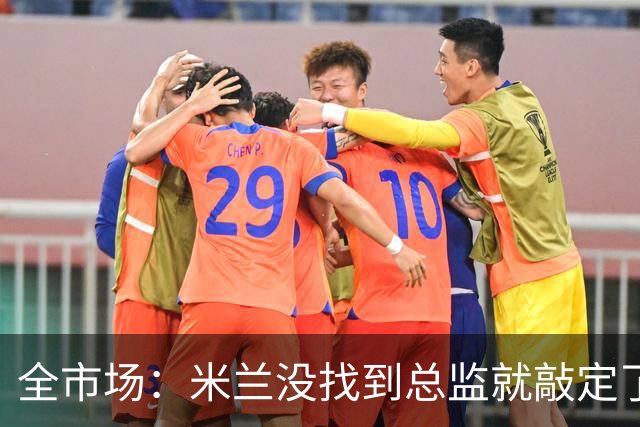 全市场：米兰没找到总监就敲定了新帅，近年足坛从未有过这种事