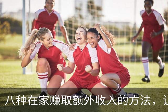 八种在家赚取额外收入的方法，让你轻松应对失业风险