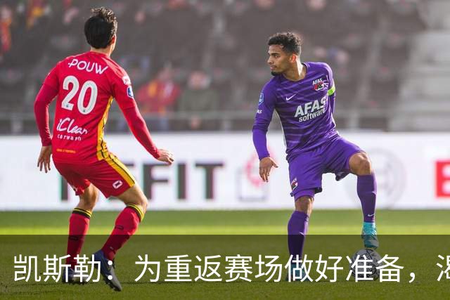 凯斯勒：为重返赛场做好准备，渴望与球队共赢