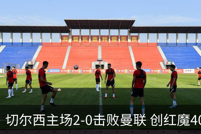 切尔西主场2-0击败曼联 创红魔40年最差开局记录