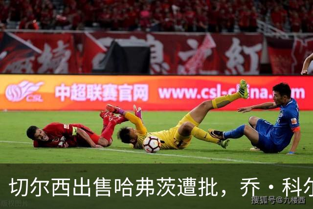 切尔西出售哈弗茨遭批，乔·科尔痛斥管理层失误