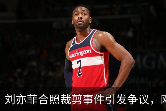 刘亦菲合照裁剪事件引发争议，网友围观热议