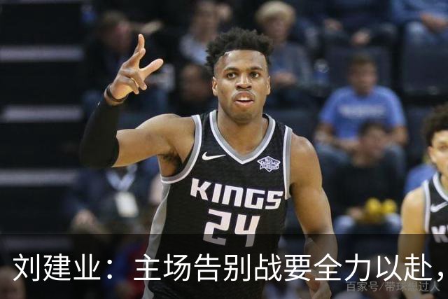 刘建业：主场告别战要全力以赴，给球迷带来精彩表现