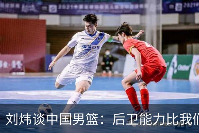刘炜谈中国男篮：后卫能力比我们当年强但配合少，这可是太谦虚了