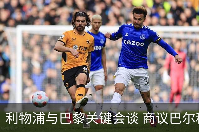 利物浦与巴黎关键会谈 商议巴尔科拉去向