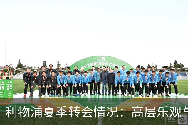 利物浦夏季转会情况：高层乐观与球迷顾虑并存
