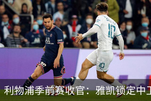 利物浦季前赛收官：雅凯锁定中卫，加克波回勇，琼斯或将离队