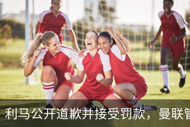 利马公开道歉并接受罚款，曼联管理层同意了结此事