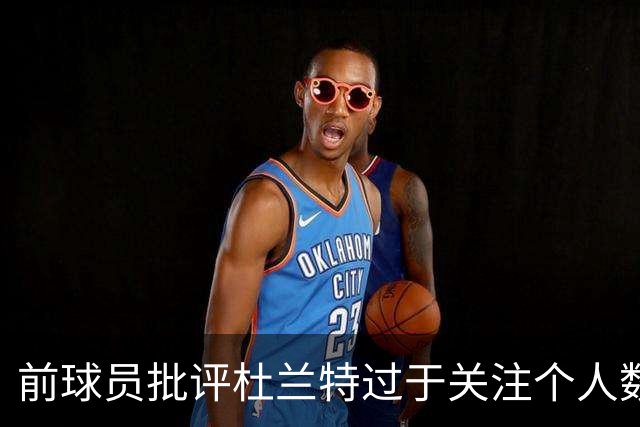 前球员批评杜兰特过于关注个人数据而忽视团队胜利