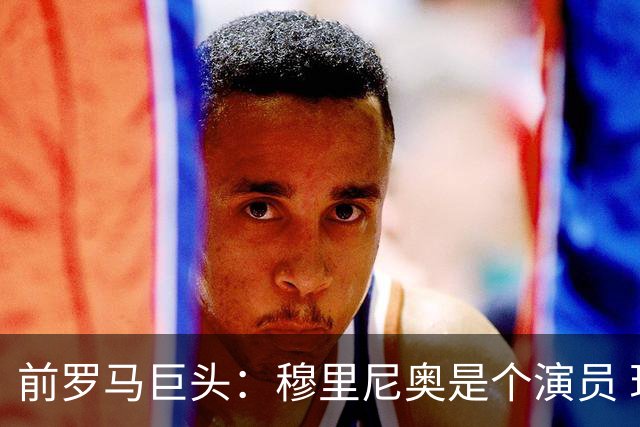 前罗马巨头：穆里尼奥是个演员 现在罗马一团糟