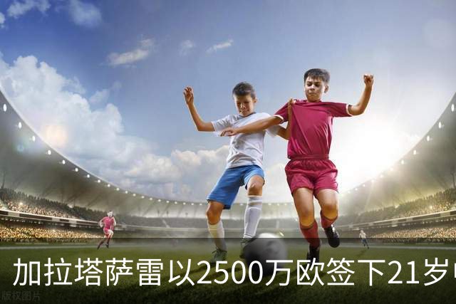 加拉塔萨雷以2500万欧签下21岁中场