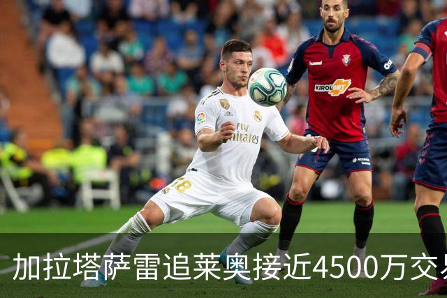 加拉塔萨雷追莱奥接近4500万交易，仍有关键细节未定