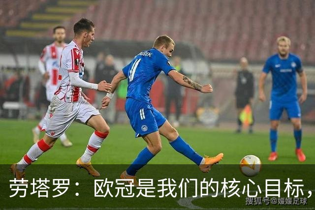 劳塔罗：欧冠是我们的核心目标，争夺冠军是我们上场的使命
