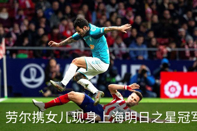劳尔携女儿现身上海明日之星冠军杯