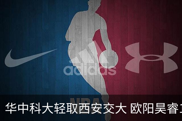 华中科大轻取西安交大 欧阳昊睿16+9 杨淇淞16+5断 王天宇14+11