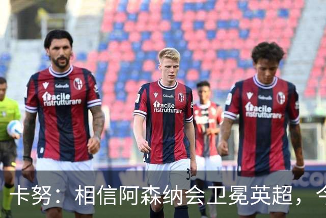 卡努：相信阿森纳会卫冕英超，今年也该轮到枪手夺得欧冠了
