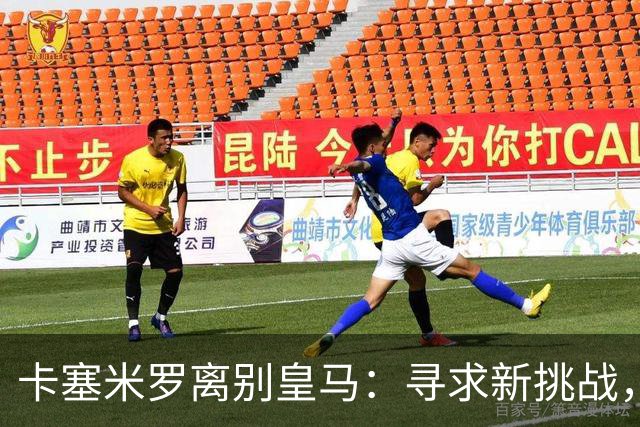 卡塞米罗离别皇马：寻求新挑战，盼C罗留队