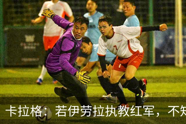 卡拉格：若伊劳拉执教红军，不知伊萨克等是否能适应教练的战术