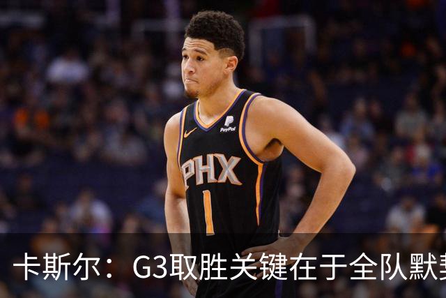 卡斯尔：G3取胜关键在于全队默契配合 我们清楚这场比赛非赢不可
