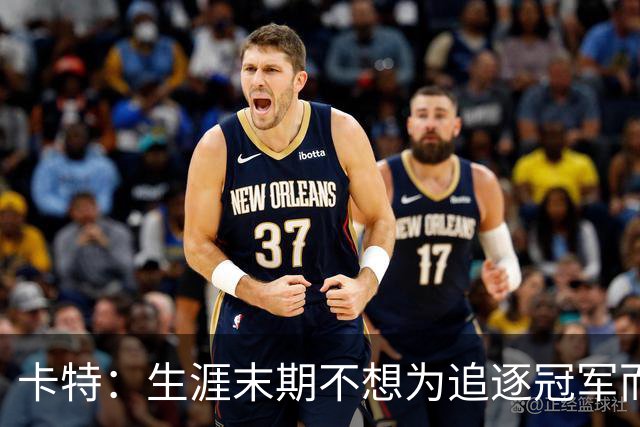卡特：生涯末期不想为追逐冠军而枯坐板凳 退役后还有球队邀请我