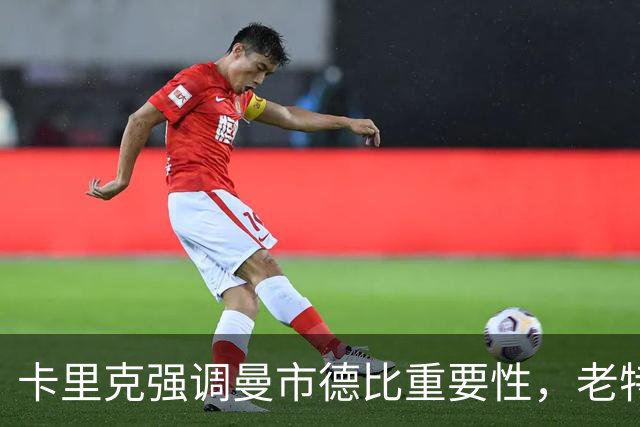 卡里克强调曼市德比重要性，老特拉福德的氛围将助力球队