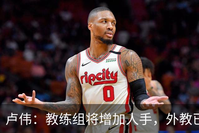 卢伟：教练组将增加人手，外教已确定