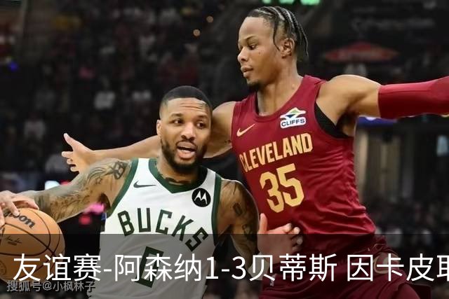 友谊赛-阿森纳1-3贝蒂斯 因卡皮耶破门难救主 福纳尔斯1射2传