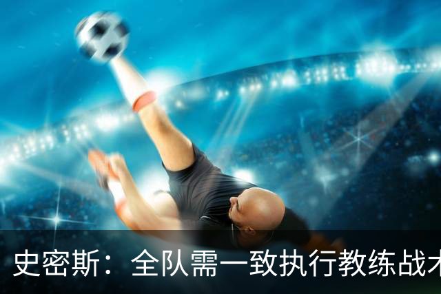 史密斯：全队需一致执行教练战术才能取胜