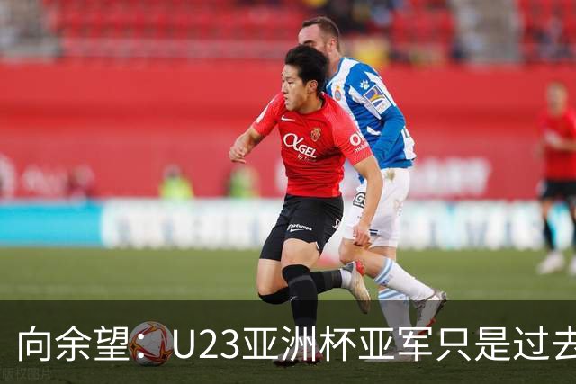 向余望：U23亚洲杯亚军只是过去式，大家都会为亚运会名额努力