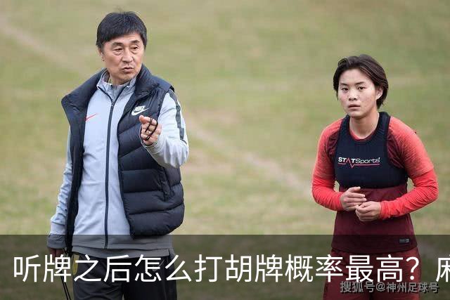 听牌之后怎么打胡牌概率最高？麻将听牌阶段的决策方法与实战技巧