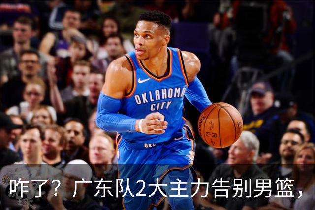 咋了？广东队2大主力告别男篮，杜锋不看好的3人，全部留下