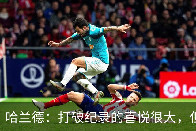 哈兰德：打破纪录的喜悦很大，但我想进更多球