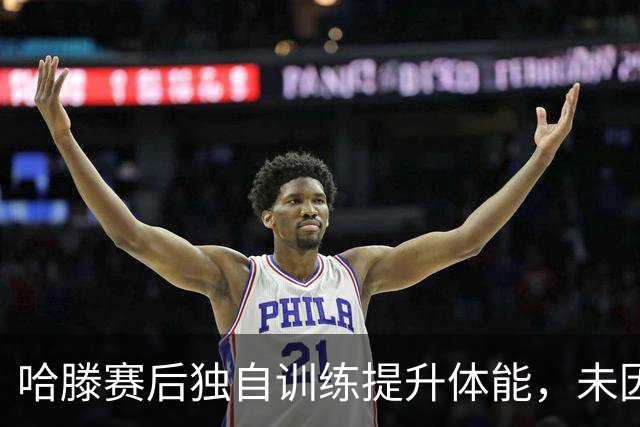 哈滕赛后独自训练提升体能，未因犯规影响状态