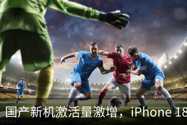 国产新机激活量激增，iPhone 18 Pro Max成大热选择