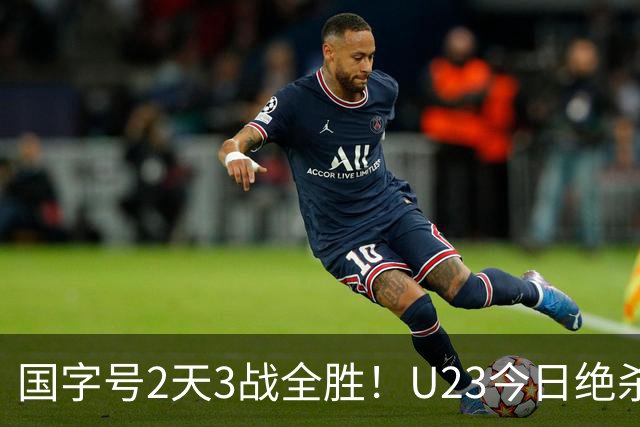 国字号2天3战全胜！U23今日绝杀、U19胜哥伦比亚、国足胜新加坡