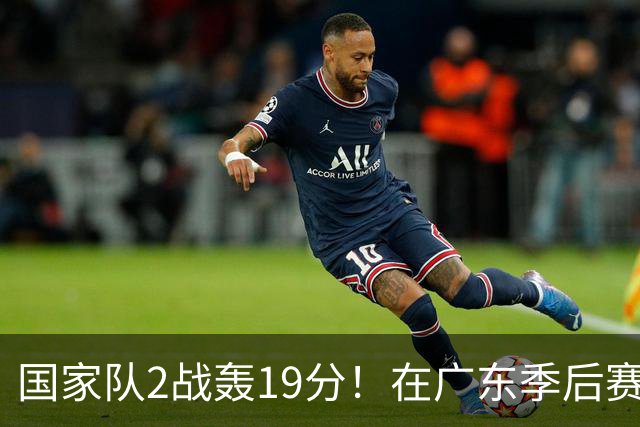 国家队2战轰19分！在广东季后赛5战得3分，球迷：离开杜锋会打球了