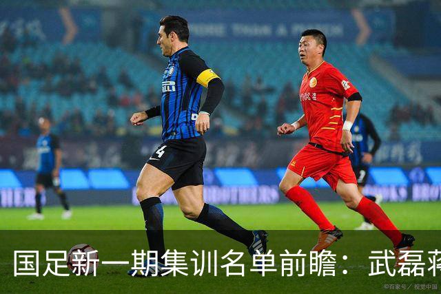 国足新一期集训名单前瞻：武磊蒋光太领衔，王钰栋等基本锁定席位