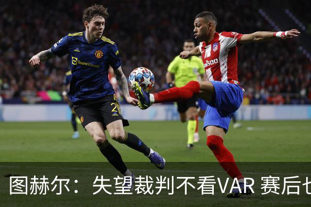 图赫尔：失望裁判不看VAR 赛后也不该与安帅谈笑