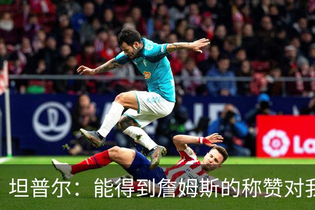 坦普尔：能得到詹姆斯的称赞对我而言意义重大 我一直非常尊重他