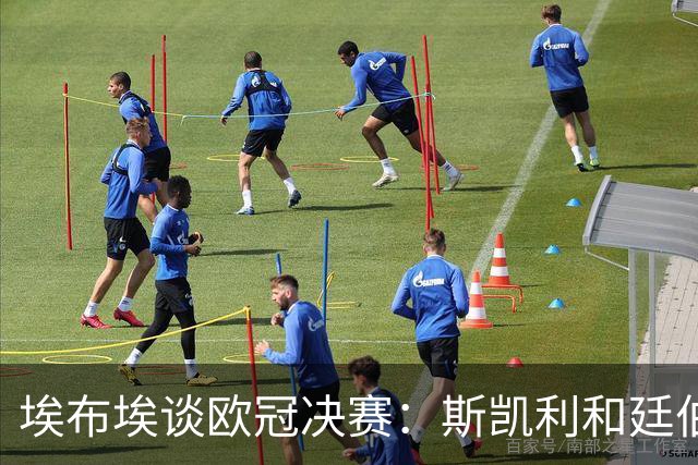 埃布埃谈欧冠决赛：斯凯利和廷伯最后替补，前者太年轻后者刚康复