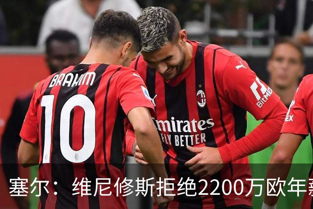 塞尔：维尼修斯拒绝2200万欧年薪报价，他想要3000万欧比肩姆巴佩