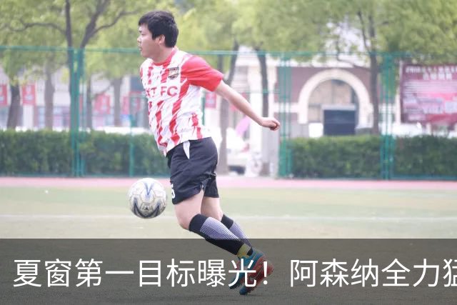 夏窗第一目标曝光！阿森纳全力猛攻罗杰斯，提前抢占转会主动权