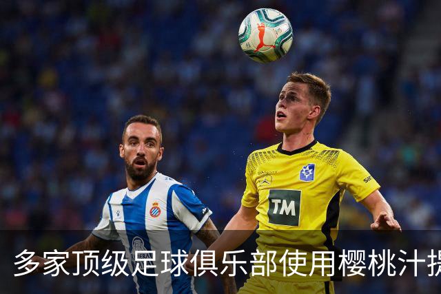 多家顶级足球俱乐部使用樱桃汁提升运动表现