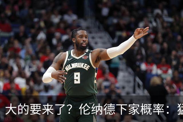 大的要来了？伦纳德下家概率：猛龙40%反超快船领跑 独行侠第3