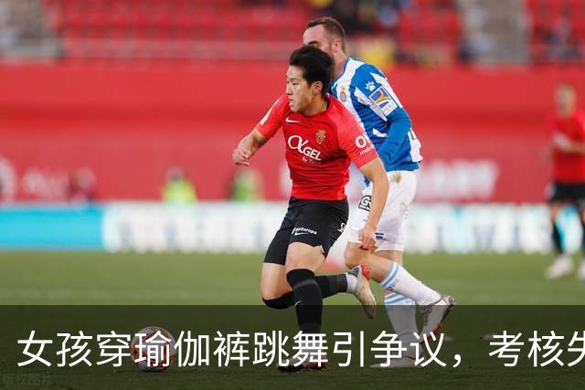 女孩穿瑜伽裤跳舞引争议，考核失利让人唏嘘