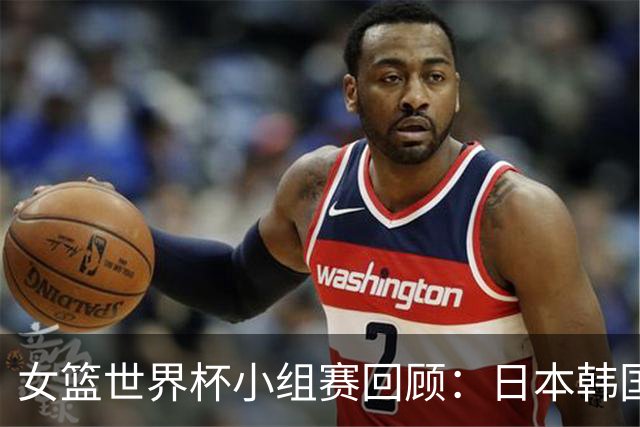 女篮世界杯小组赛回顾：日本韩国失利 中国队大获全胜