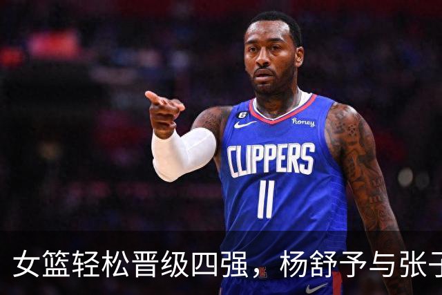 女篮轻松晋级四强，杨舒予与张子宇表现出色