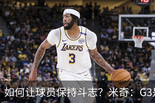如何让球员保持斗志？米奇：G3是唯一重要的比赛 我们必须赢下它