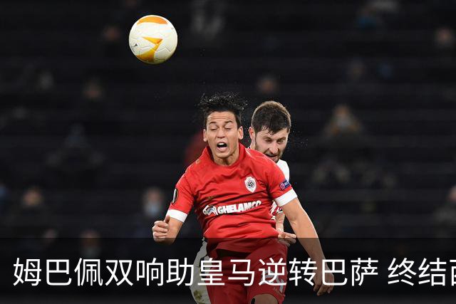 姆巴佩双响助皇马逆转巴萨 终结西甲九连胜